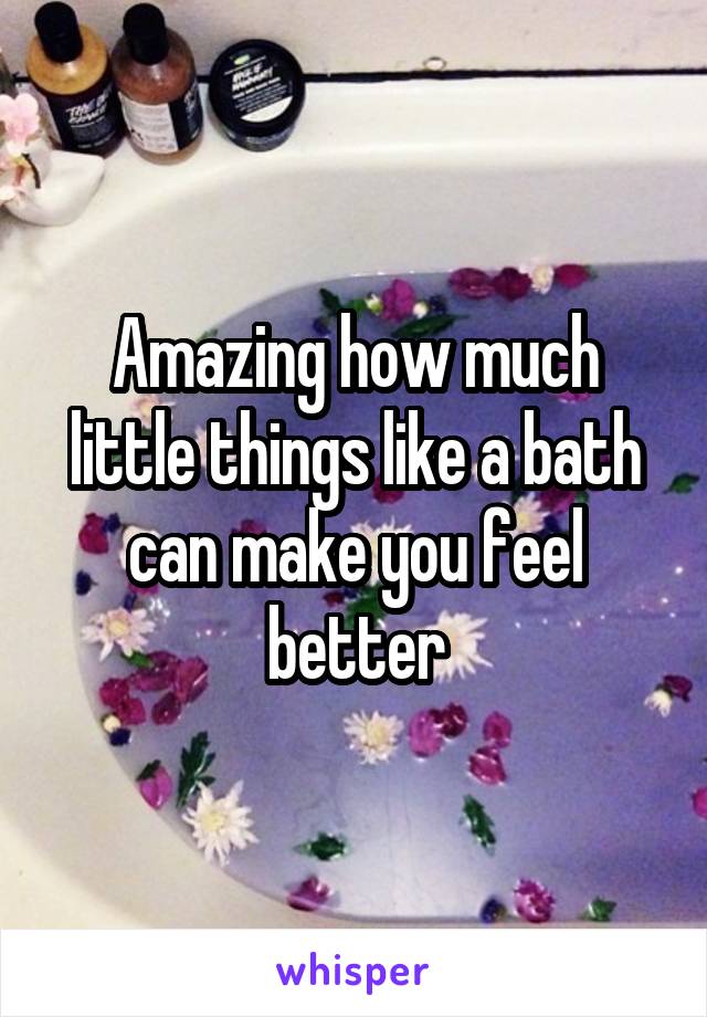 Amazing how much little things like a bath can make you feel better