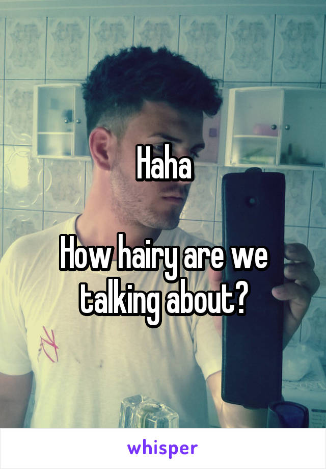Haha

How hairy are we talking about?