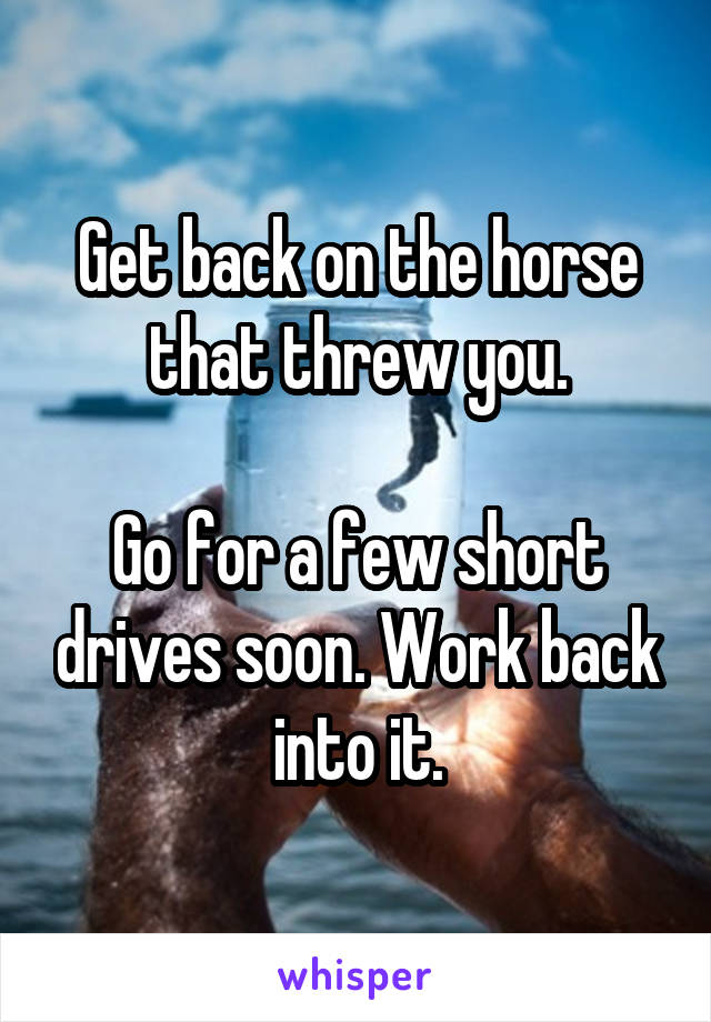 Get back on the horse that threw you.

Go for a few short drives soon. Work back into it.
