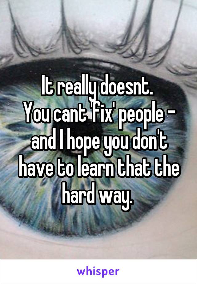 It really doesnt. 
You cant 'fix' people - and I hope you don't have to learn that the hard way. 