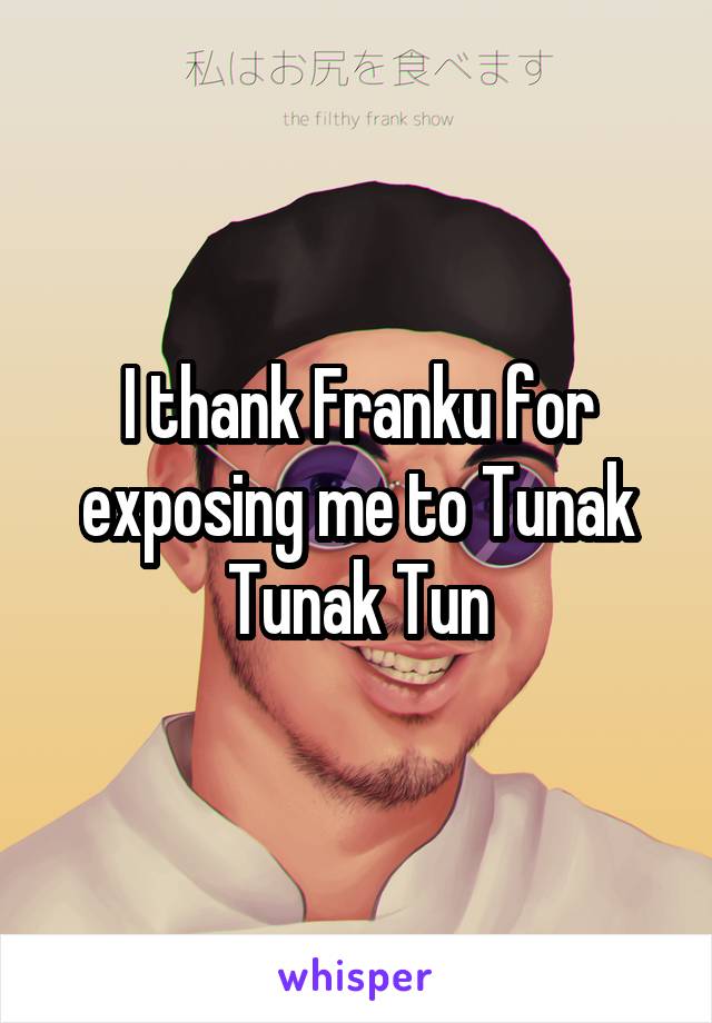 I thank Franku for exposing me to Tunak Tunak Tun
