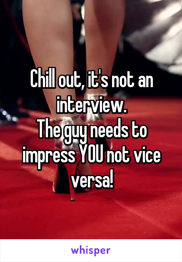 Chill out, it's not an interview.
The guy needs to impress YOU not vice versa!