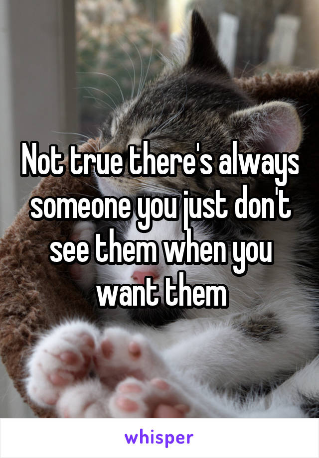 Not true there's always someone you just don't see them when you want them