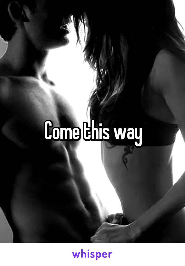 Come this way