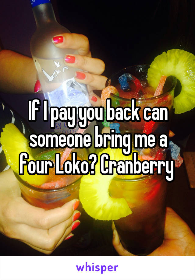 If I pay you back can someone bring me a four Loko? Cranberry 