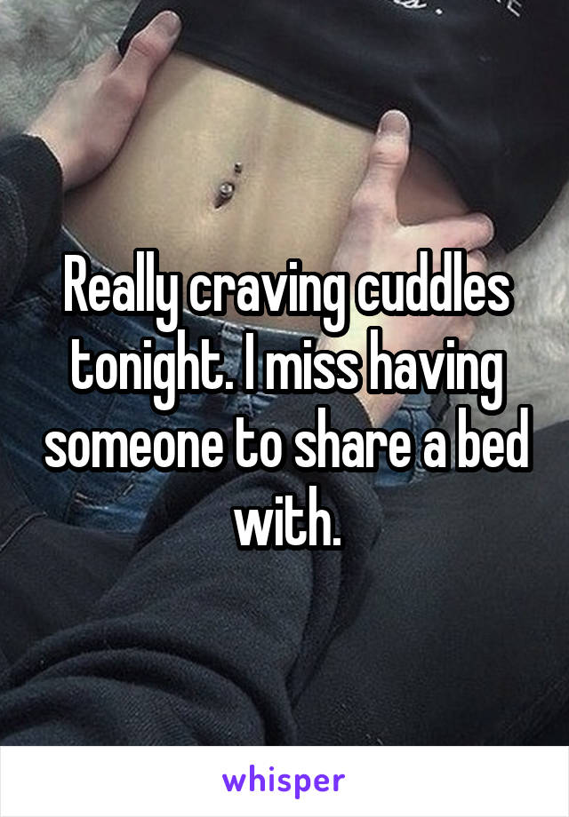 Really craving cuddles tonight. I miss having someone to share a bed with.
