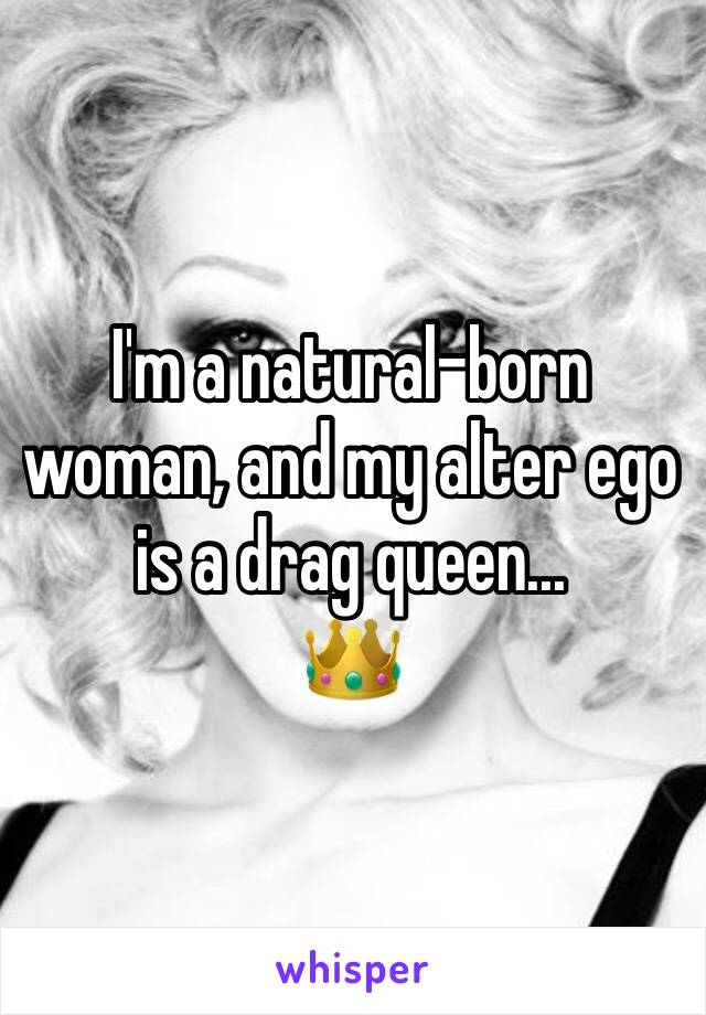 I'm a natural-born woman, and my alter ego is a drag queen...
👑