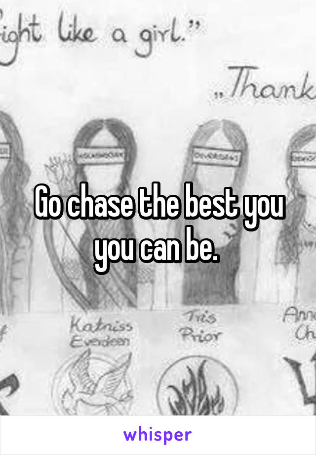 Go chase the best you you can be. 