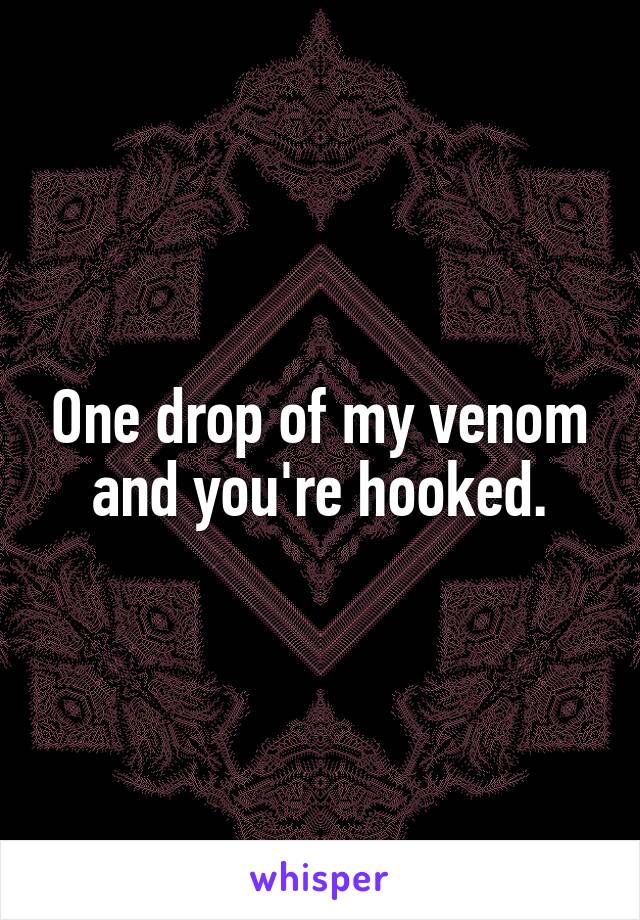 One drop of my venom and you're hooked.