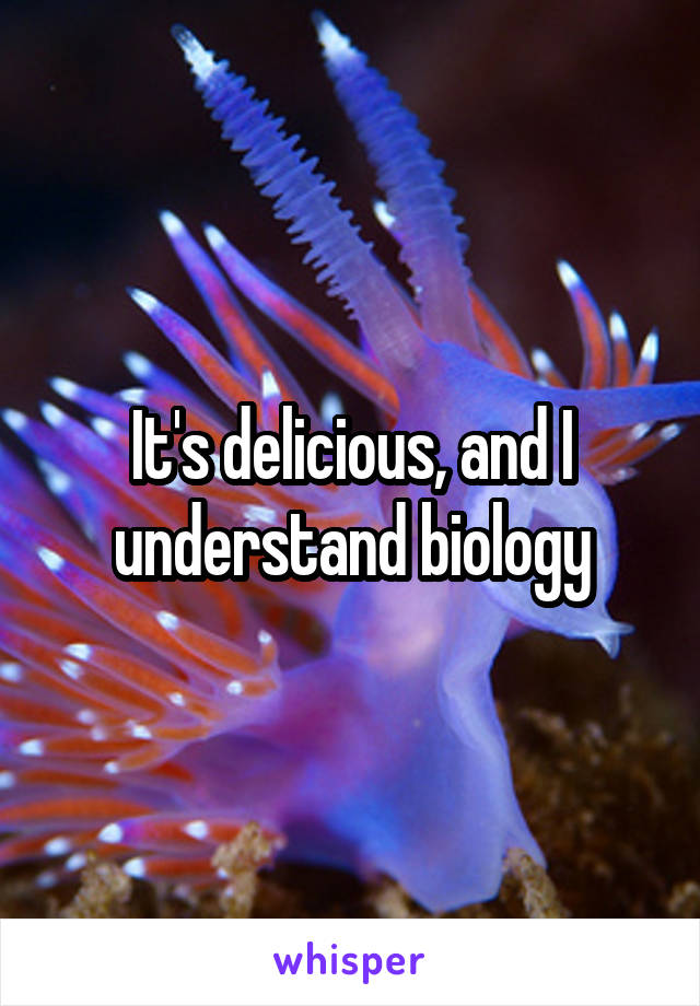It's delicious, and I understand biology