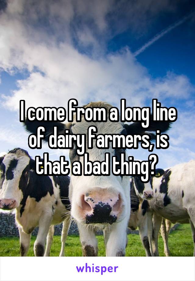 I come from a long line of dairy farmers, is that a bad thing? 