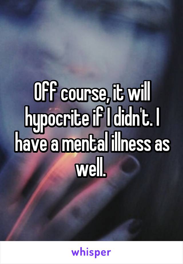 Off course, it will hypocrite if I didn't. I have a mental illness as well. 