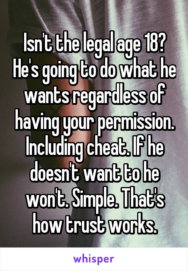 Isn't the legal age 18? He's going to do what he wants regardless of having your permission. Including cheat. If he doesn't want to he won't. Simple. That's how trust works.