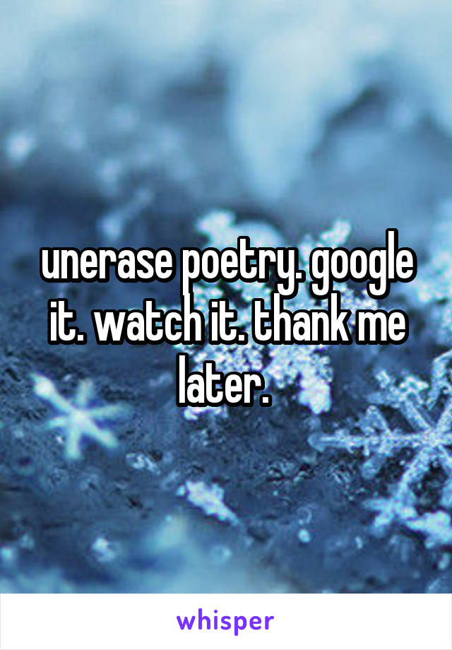 unerase poetry. google it. watch it. thank me later. 