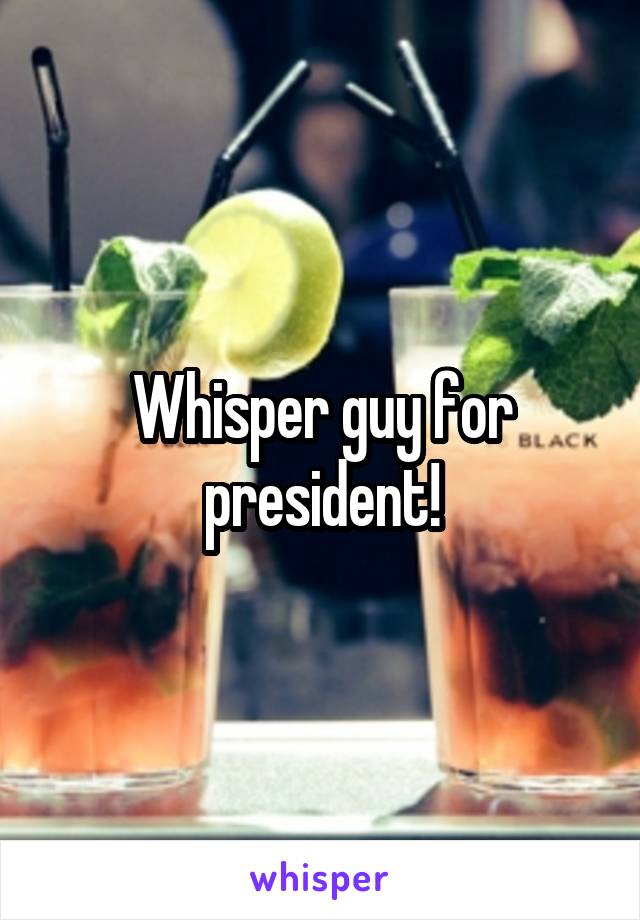 Whisper guy for president!