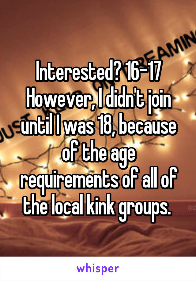 Interested? 16-17
However, I didn't join until I was 18, because of the age requirements of all of the local kink groups. 