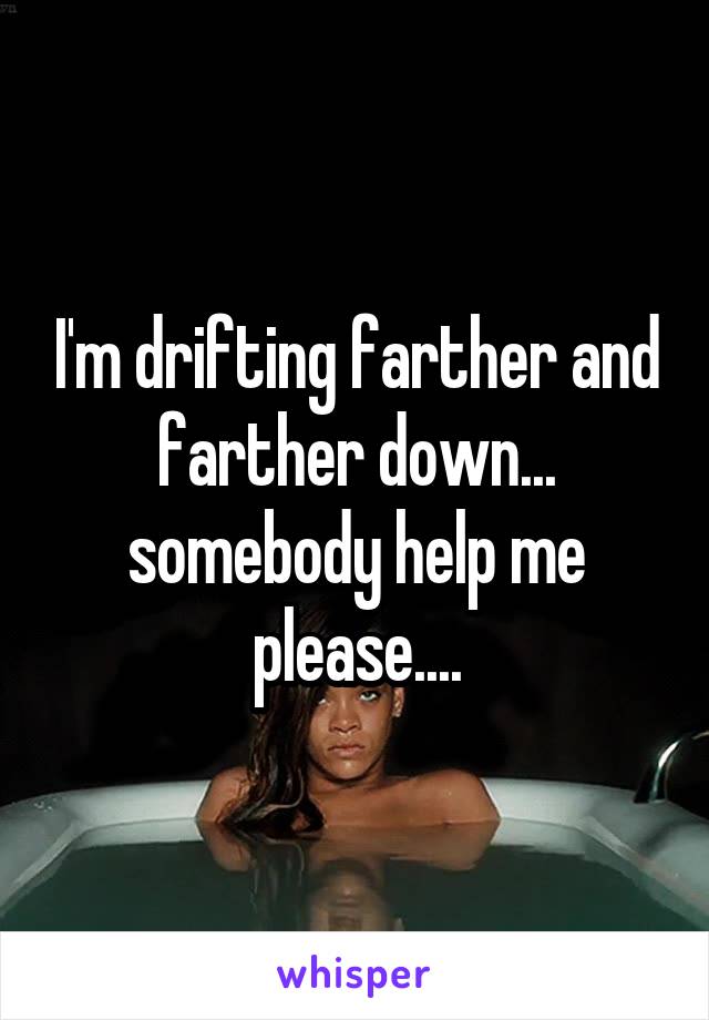 I'm drifting farther and farther down... somebody help me please....
