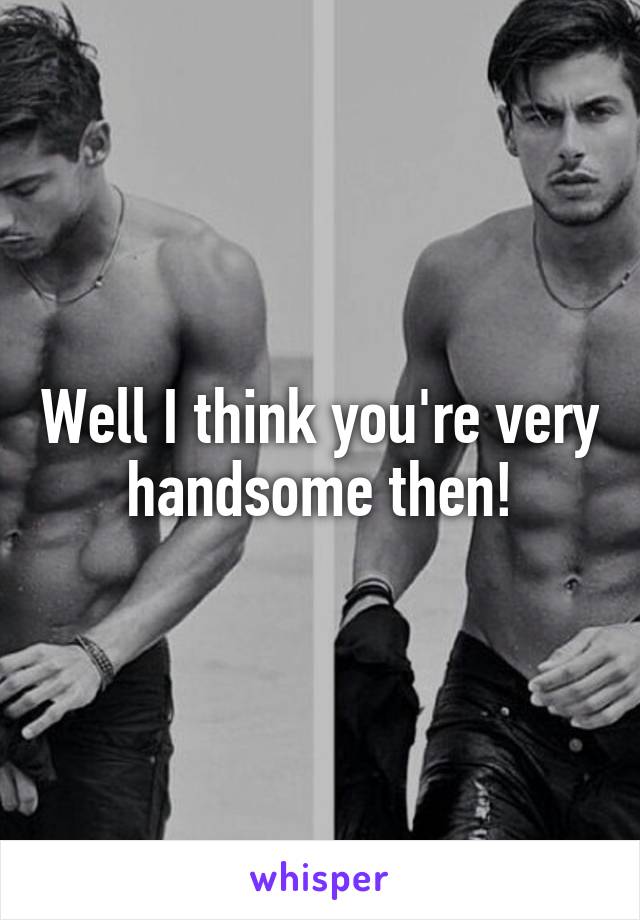 Well I think you're very handsome then!