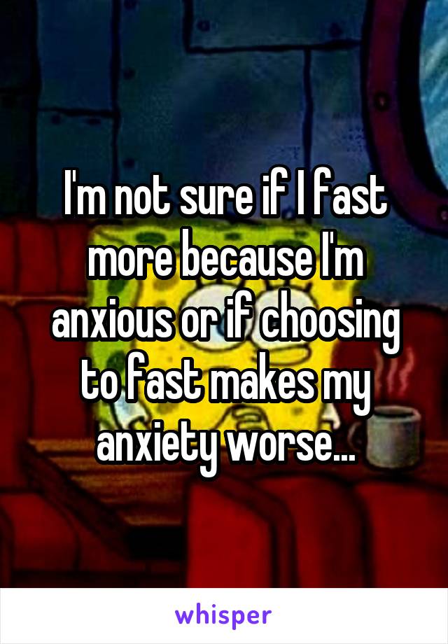 I'm not sure if I fast more because I'm anxious or if choosing to fast makes my anxiety worse...