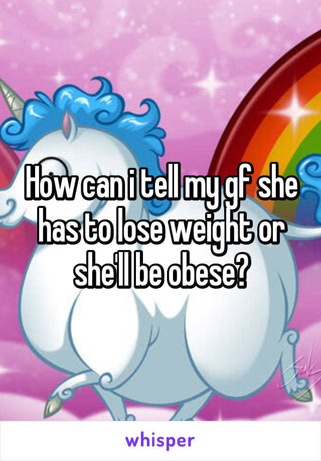 How can i tell my gf she has to lose weight or she'll be obese?