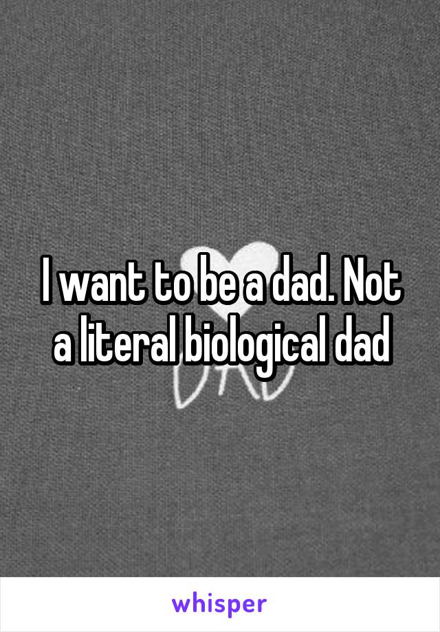 I want to be a dad. Not a literal biological dad