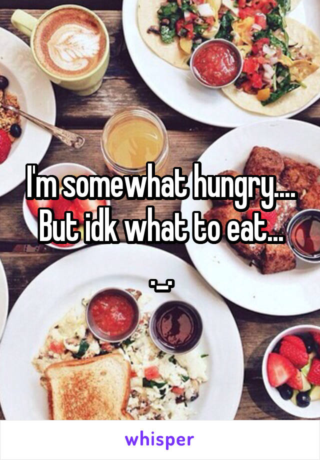 I'm somewhat hungry....
But idk what to eat... ._.