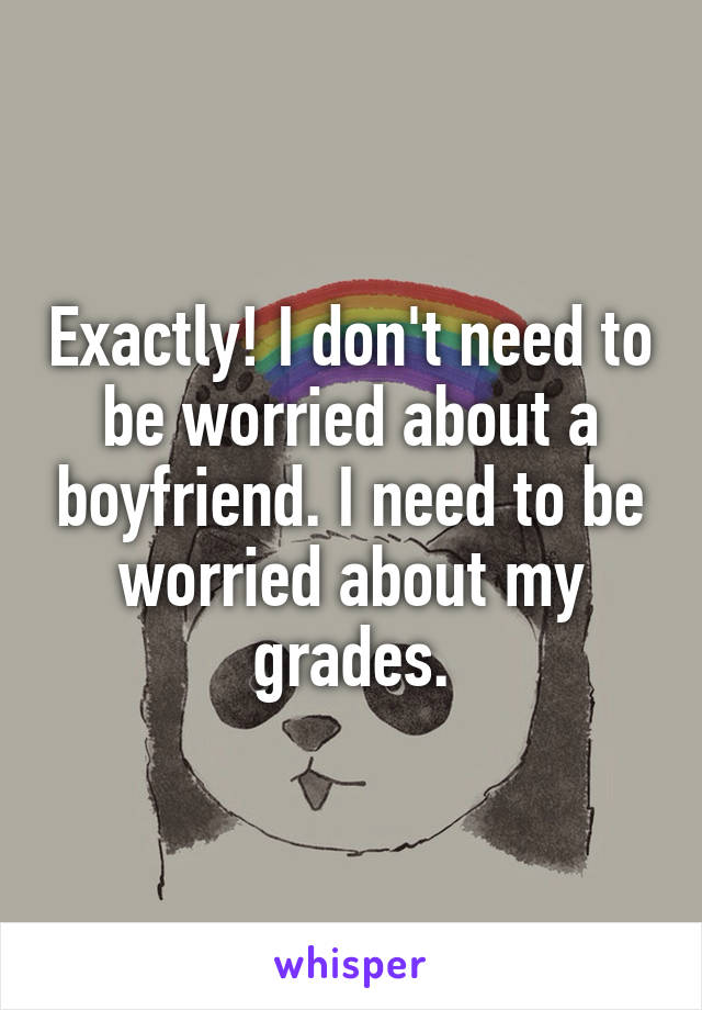 Exactly! I don't need to be worried about a boyfriend. I need to be worried about my grades.
