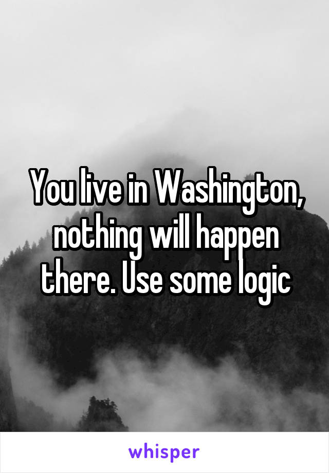 You live in Washington, nothing will happen there. Use some logic