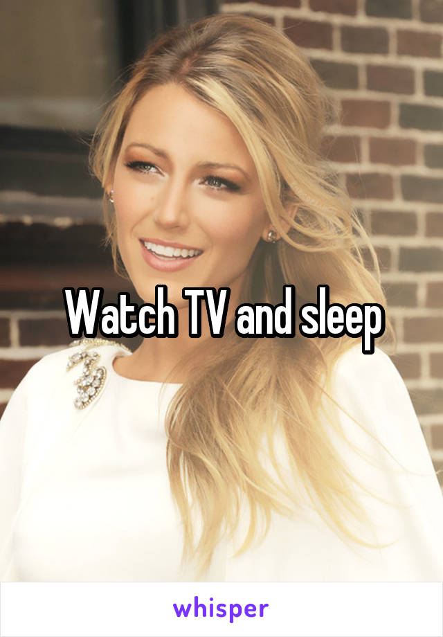Watch TV and sleep