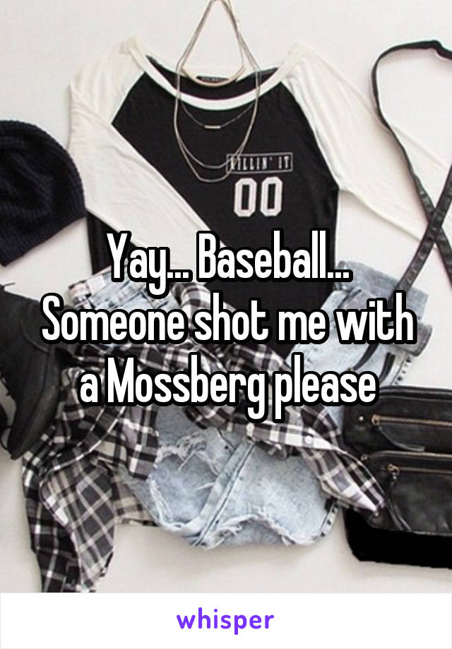 Yay... Baseball... Someone shot me with a Mossberg please