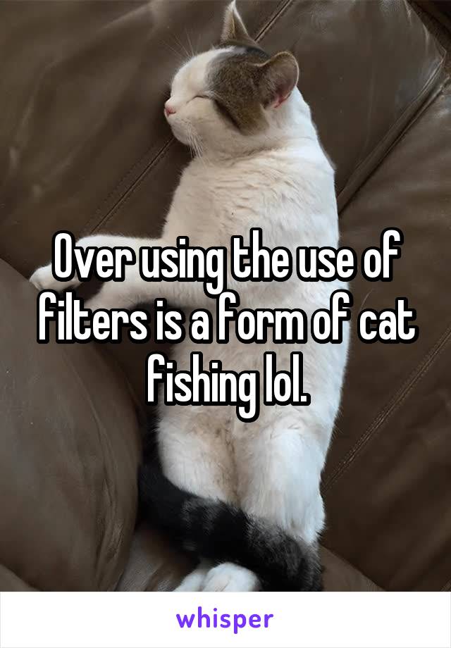 Over using the use of filters is a form of cat fishing lol.