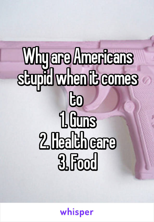 Why are Americans stupid when it comes to 
1. Guns
2. Health care
3. Food