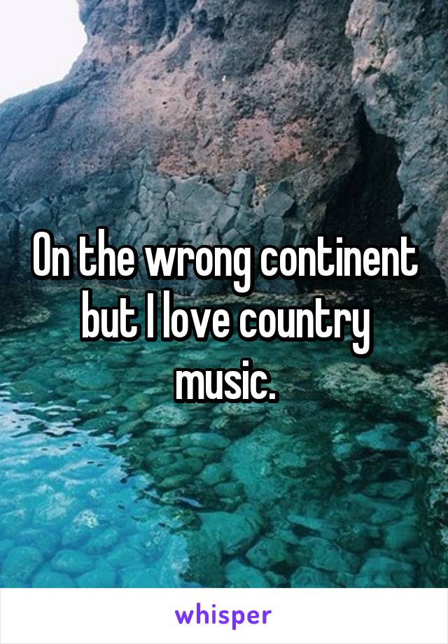 On the wrong continent but I love country music.