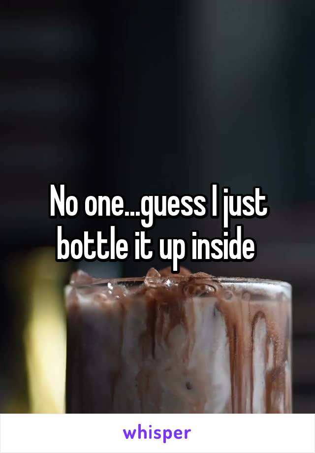 No one...guess I just bottle it up inside 