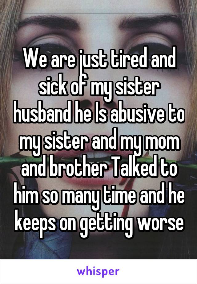 We are just tired and sick of my sister husband he Is abusive to my sister and my mom and brother Talked to him so many time and he keeps on getting worse