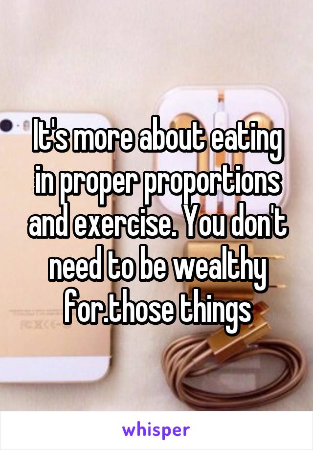 It's more about eating in proper proportions and exercise. You don't need to be wealthy for.those things