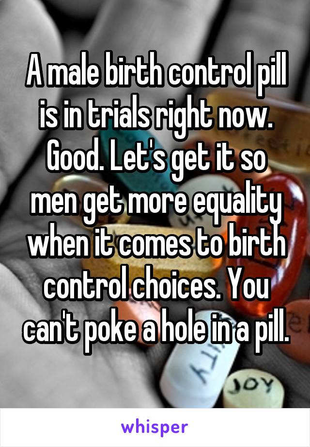 A male birth control pill is in trials right now. Good. Let's get it so men get more equality when it comes to birth control choices. You can't poke a hole in a pill. 