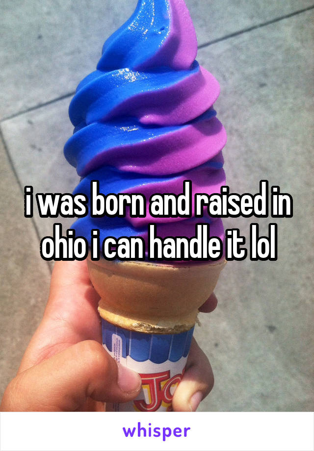 i was born and raised in ohio i can handle it lol
