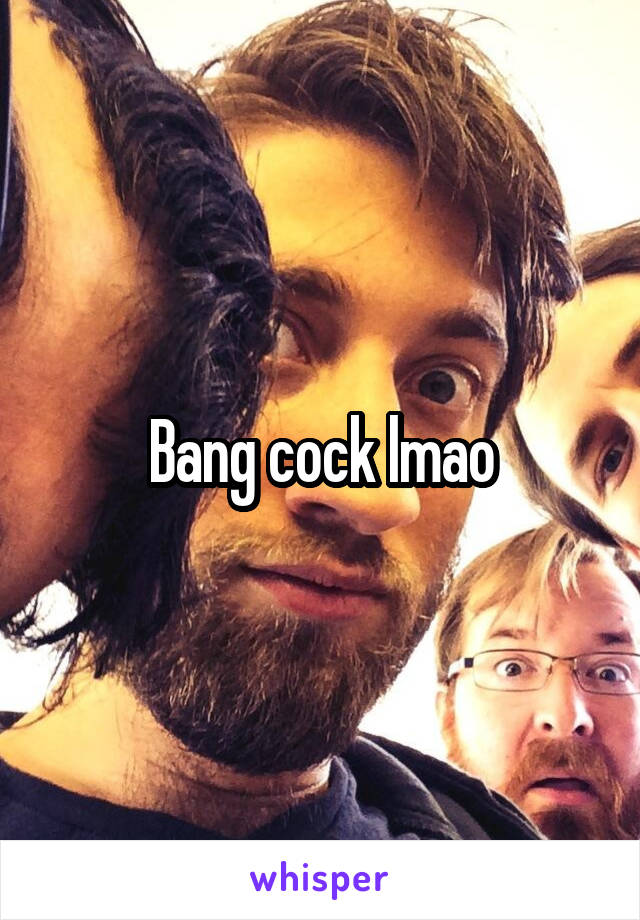 Bang cock lmao
