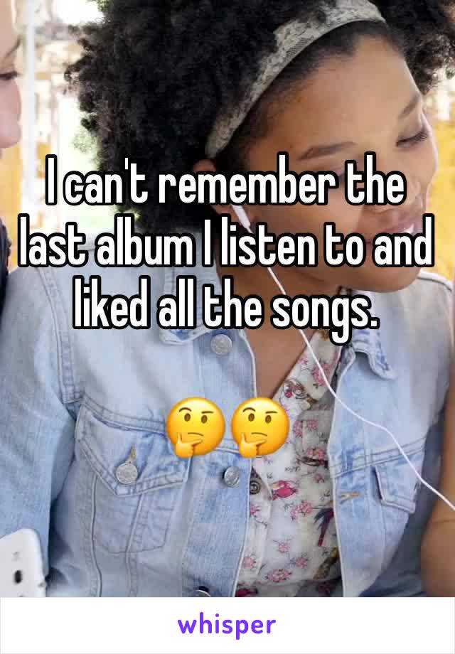 I can't remember the last album I listen to and liked all the songs.

🤔🤔