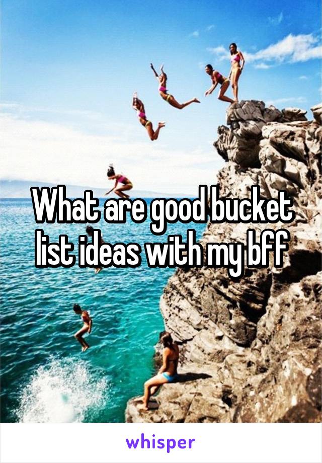 What are good bucket list ideas with my bff