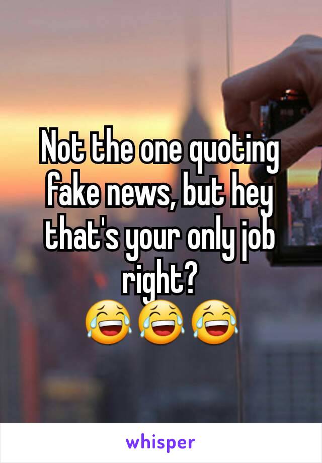 Not the one quoting fake news, but hey that's your only job right?
😂😂😂