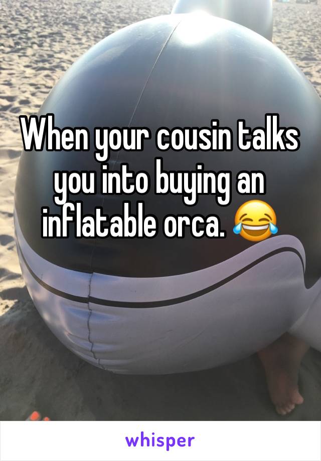 When your cousin talks you into buying an inflatable orca. 😂