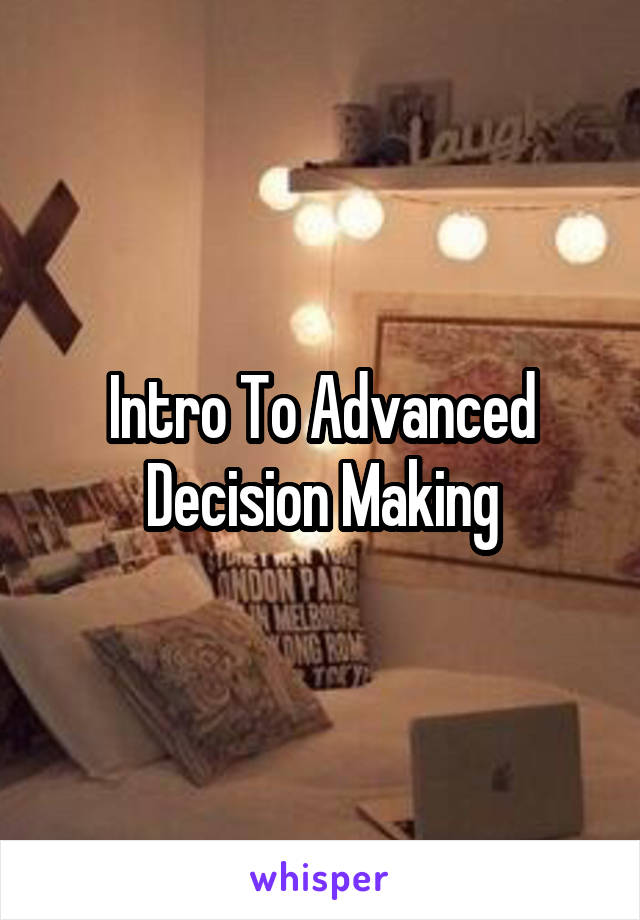 Intro To Advanced Decision Making