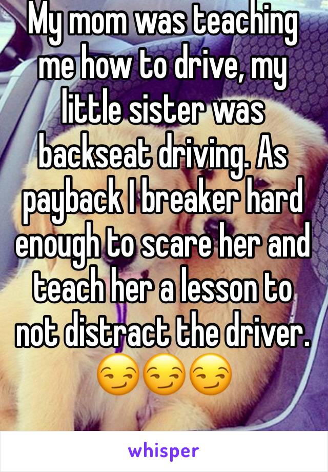 My mom was teaching me how to drive, my little sister was backseat driving. As payback I breaker hard enough to scare her and teach her a lesson to not distract the driver. 😏😏😏