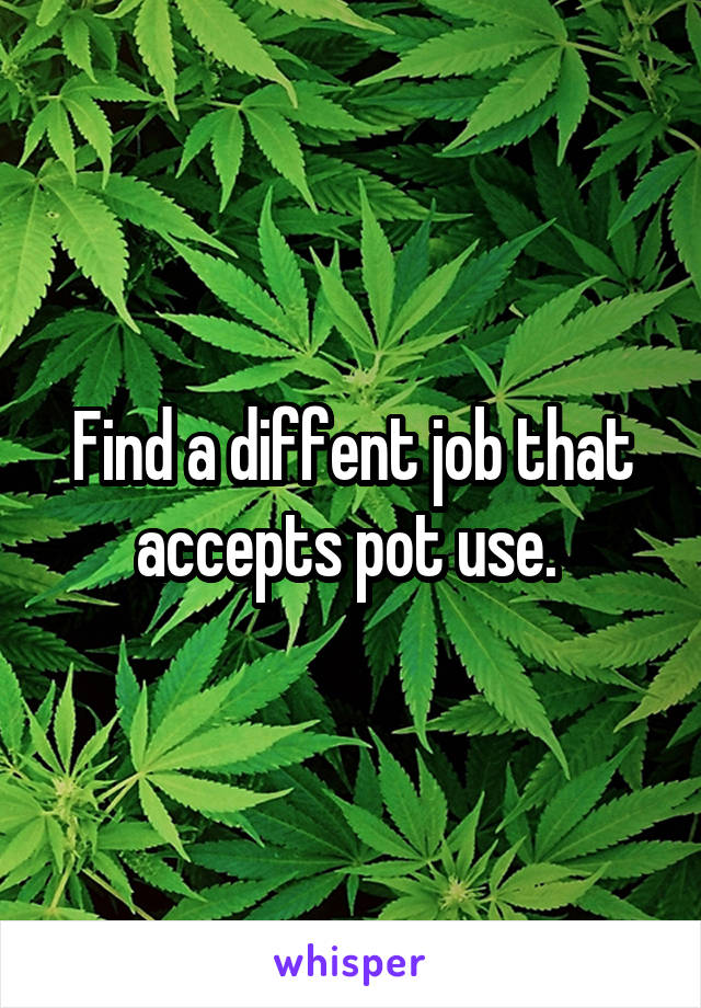 Find a diffent job that accepts pot use. 