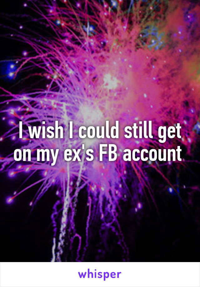 I wish I could still get on my ex's FB account 