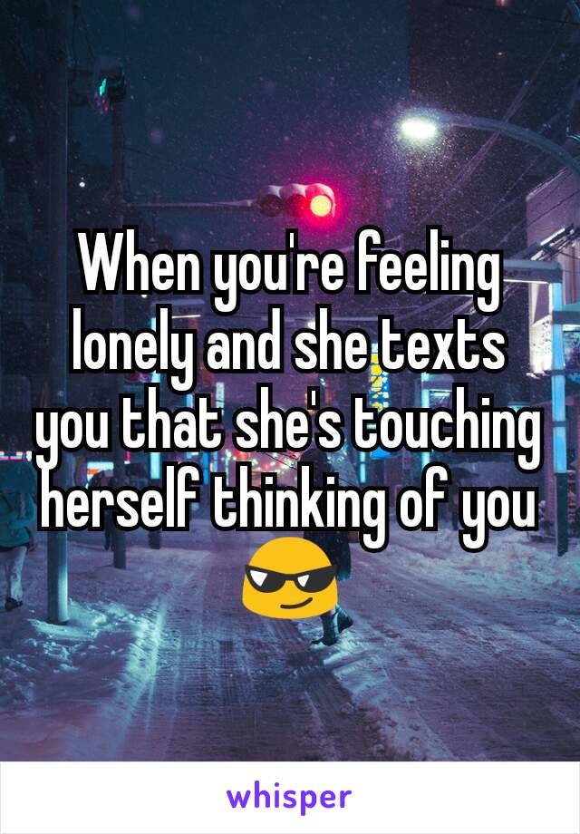 When you're feeling lonely and she texts you that she's touching herself thinking of you 😎