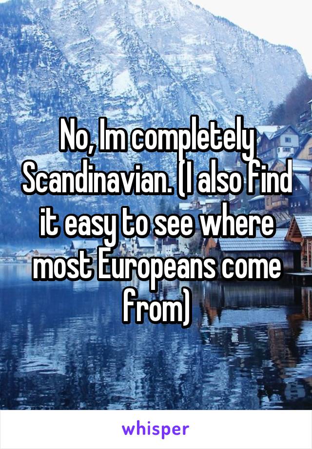 No, Im completely Scandinavian. (I also find it easy to see where most Europeans come from)