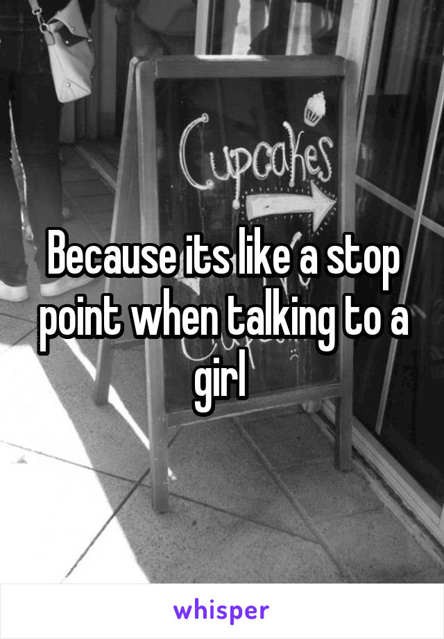 Because its like a stop point when talking to a girl 